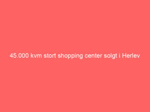 Read more about the article 45.000 kvm stort shopping center solgt i Herlev