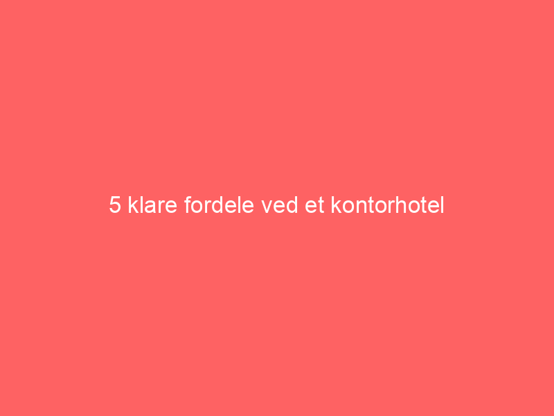You are currently viewing 5 klare fordele ved et kontorhotel