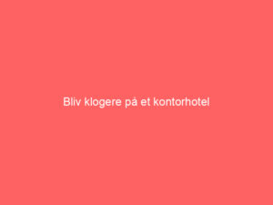 Read more about the article Bliv klogere på et kontorhotel