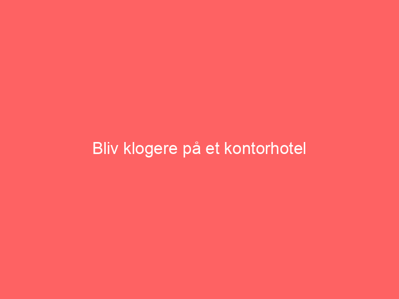 You are currently viewing Bliv klogere på et kontorhotel