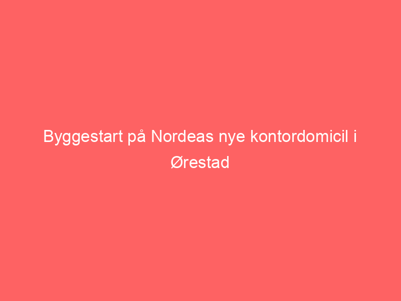 You are currently viewing Byggestart på Nordeas nye kontordomicil i Ørestad