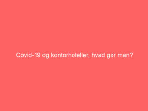 Read more about the article Covid-19 og kontorhoteller, hvad gør man?