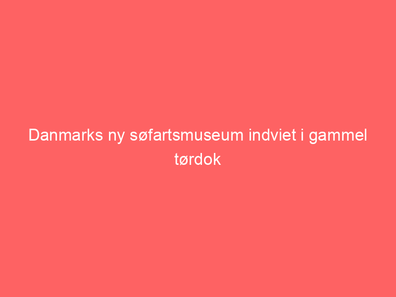 You are currently viewing Danmarks ny søfartsmuseum indviet i gammel tørdok