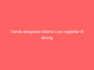 Read more about the article Dansk designede Malmö Live nøgleklar til åbning