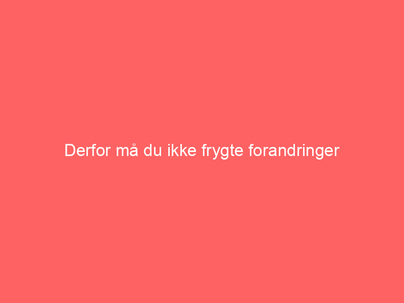You are currently viewing Derfor må du ikke frygte forandringer