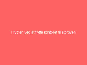 Read more about the article Frygten ved at flytte kontoret til storbyen