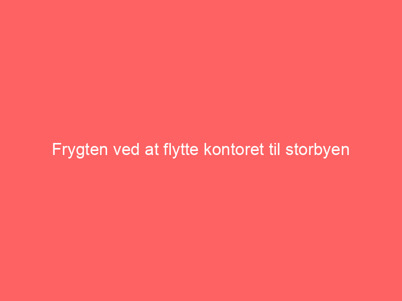 You are currently viewing Frygten ved at flytte kontoret til storbyen