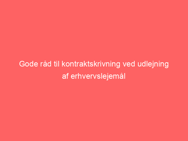 You are currently viewing Gode råd til kontraktskrivning ved udlejning af erhvervslejemål