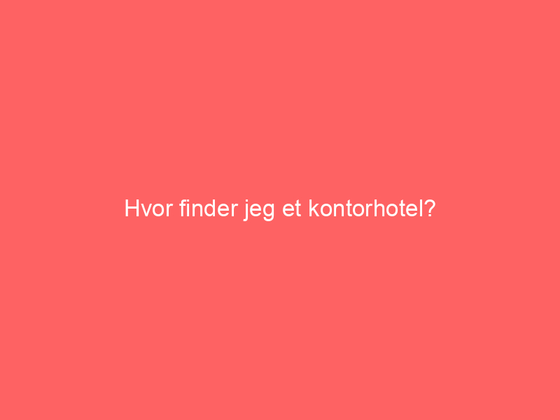 You are currently viewing Hvor finder jeg et kontorhotel?