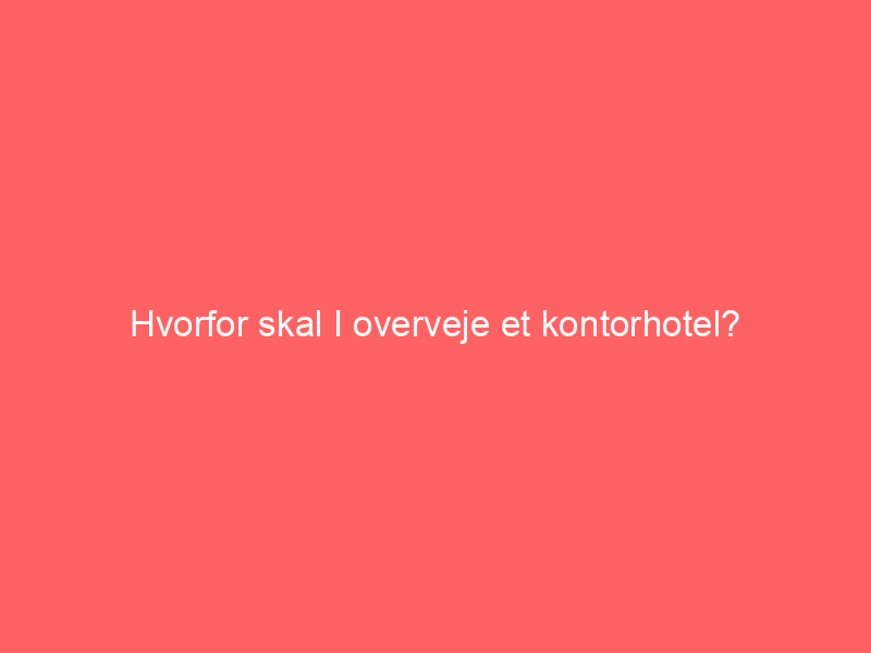 You are currently viewing Hvorfor skal I overveje et kontorhotel?