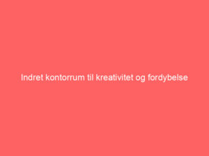 Read more about the article Indret kontorrum til kreativitet og fordybelse