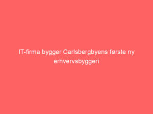 Read more about the article IT-firma bygger Carlsbergbyens første ny erhvervsbyggeri