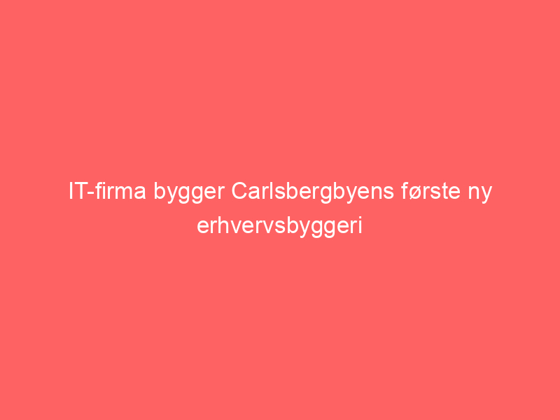 You are currently viewing IT-firma bygger Carlsbergbyens første ny erhvervsbyggeri