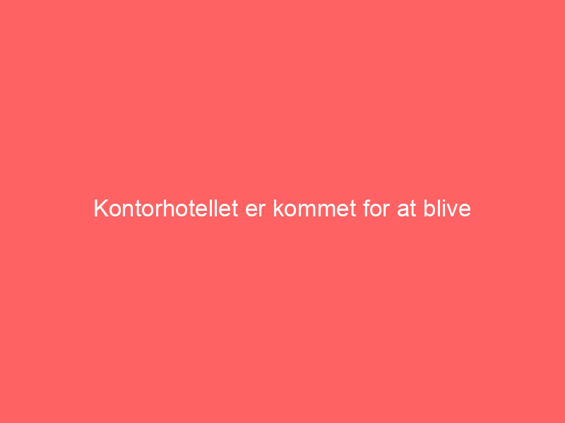 You are currently viewing Kontorhotellet er kommet for at blive