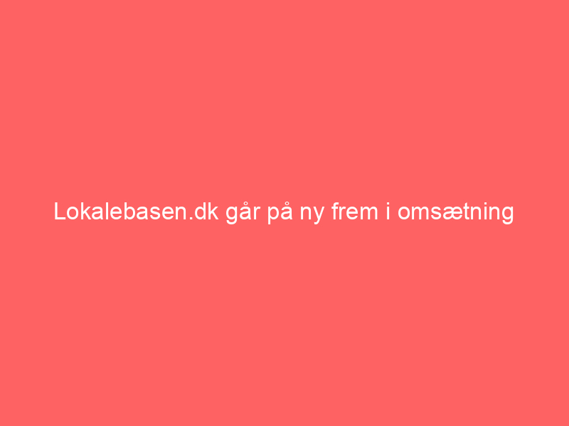 You are currently viewing Lokalebasen.dk går på ny frem i omsætning