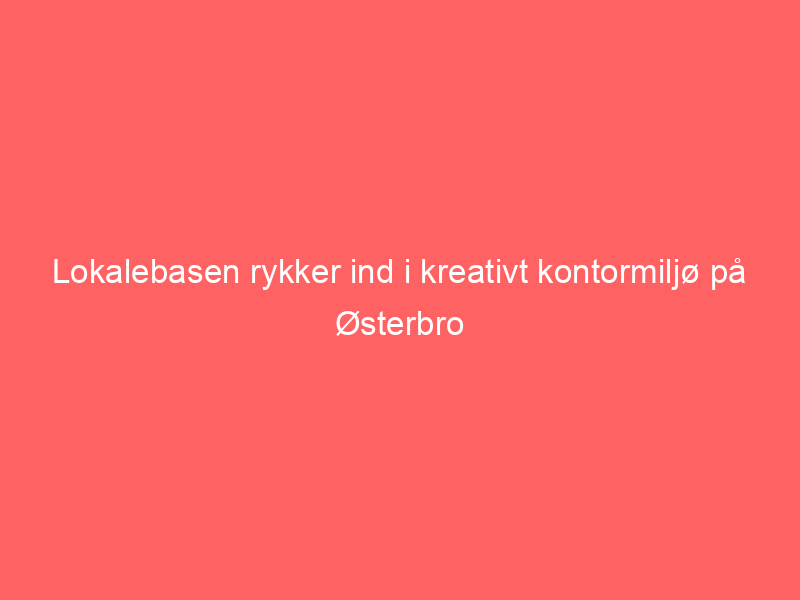 You are currently viewing Lokalebasen rykker ind i kreativt kontormiljø på Østerbro