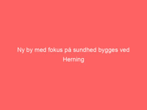 Read more about the article Ny by med fokus på sundhed bygges ved Herning