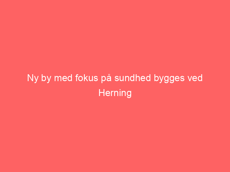 You are currently viewing Ny by med fokus på sundhed bygges ved Herning