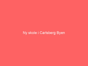 Read more about the article Ny skole i Carlsberg Byen