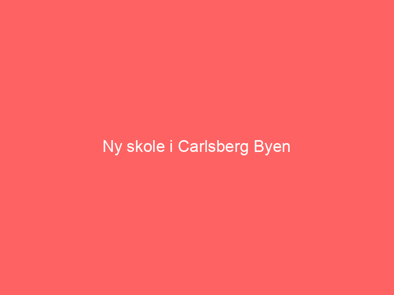 You are currently viewing Ny skole i Carlsberg Byen