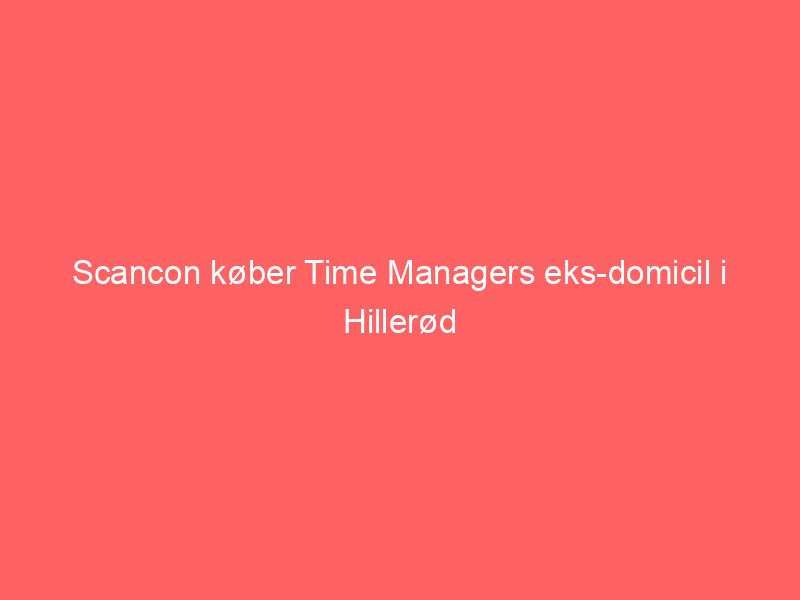 You are currently viewing Scancon køber Time Managers eks-domicil i Hillerød