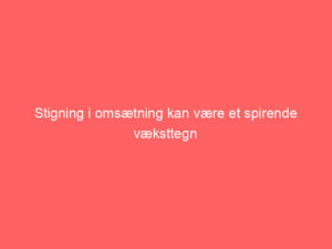 Read more about the article Stigning i omsætning kan være et spirende væksttegn