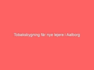Read more about the article Tobaksbygning får nye lejere i Aalborg