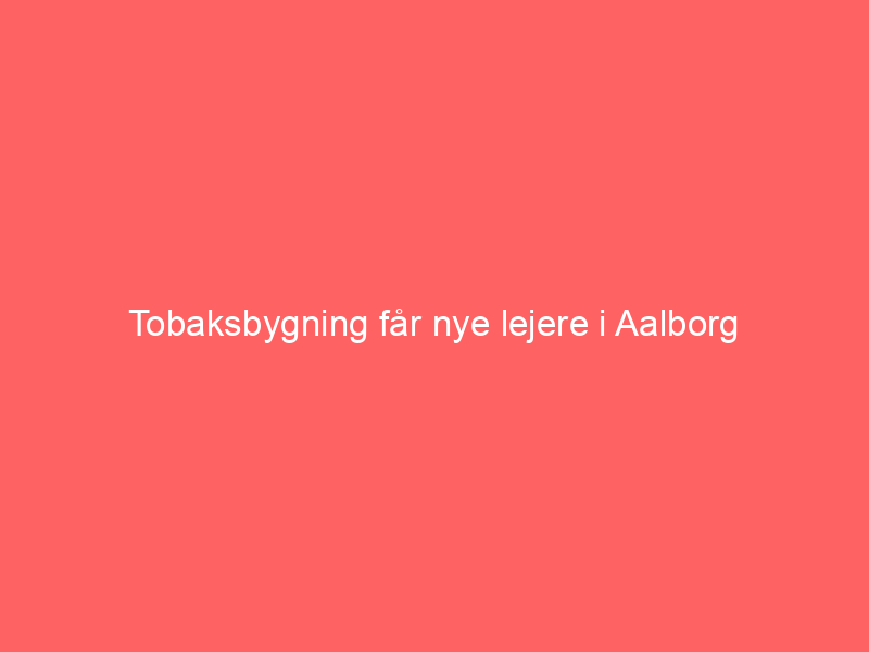 You are currently viewing Tobaksbygning får nye lejere i Aalborg